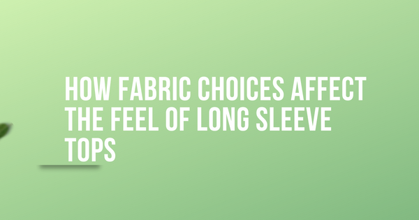 The Science of Comfort: How Fabric Choices Affect the Feel of Long Sleeve Tops